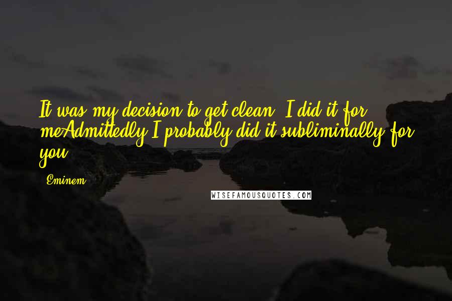 Eminem Quotes: It was my decision to get clean, I did it for meAdmittedly I probably did it subliminally for you