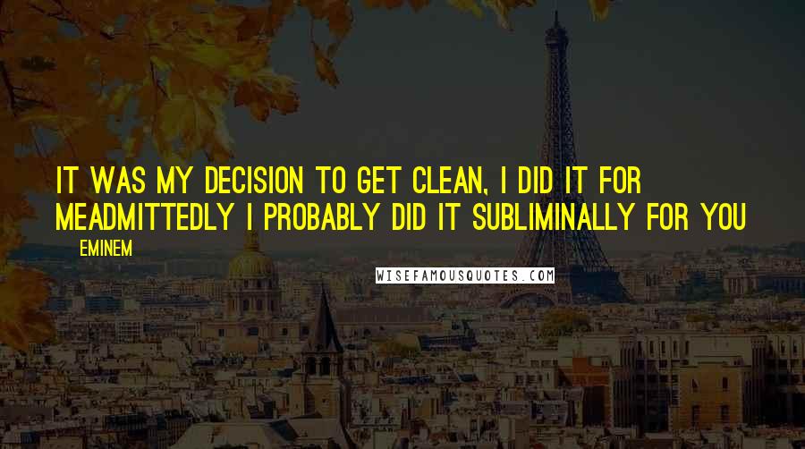 Eminem Quotes: It was my decision to get clean, I did it for meAdmittedly I probably did it subliminally for you