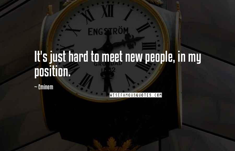 Eminem Quotes: It's just hard to meet new people, in my position.