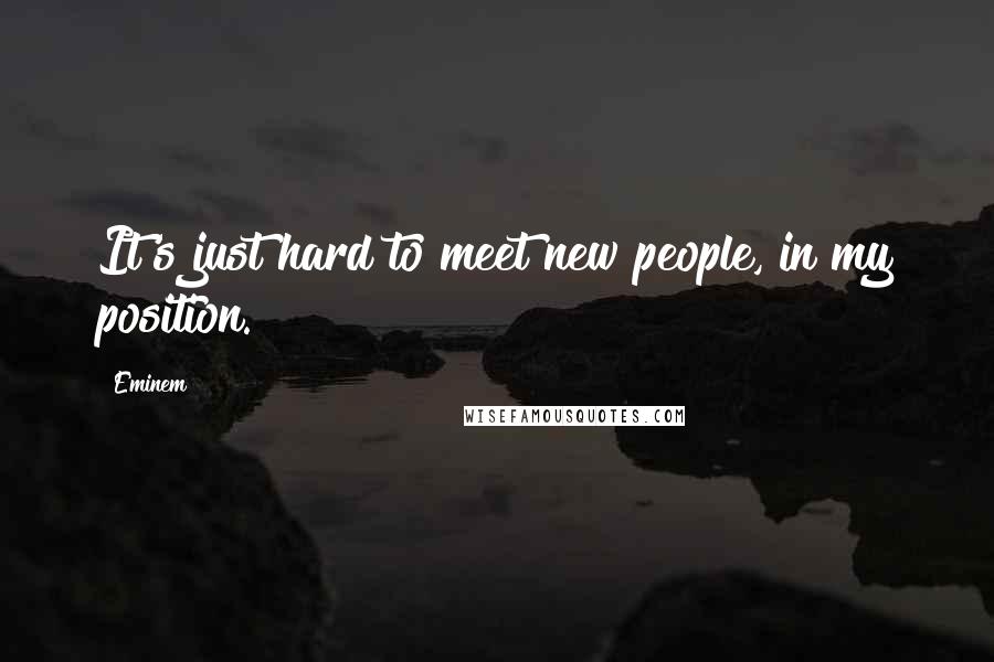 Eminem Quotes: It's just hard to meet new people, in my position.