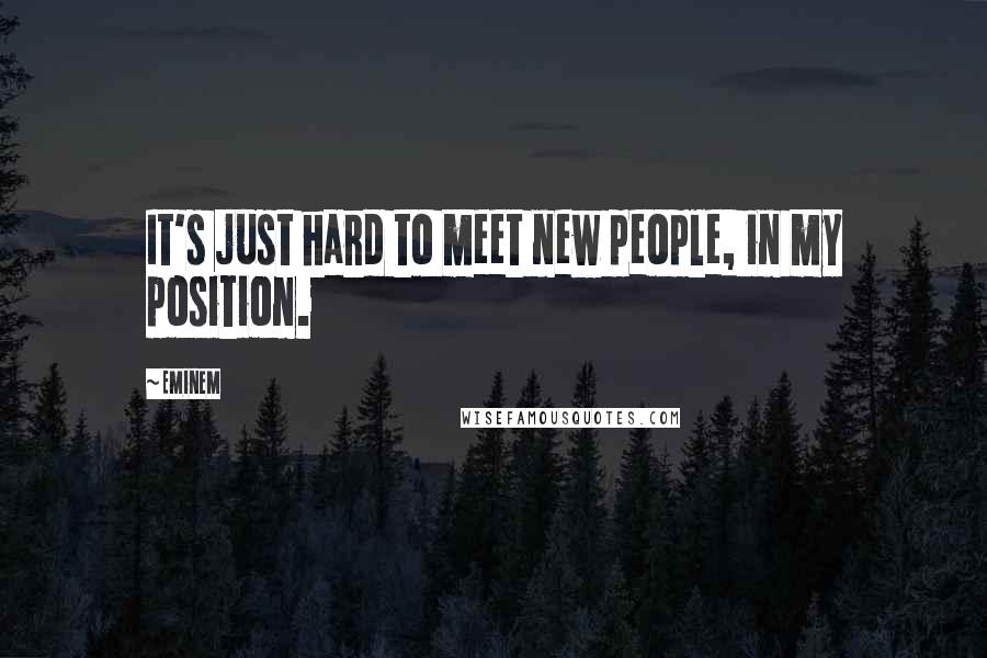 Eminem Quotes: It's just hard to meet new people, in my position.