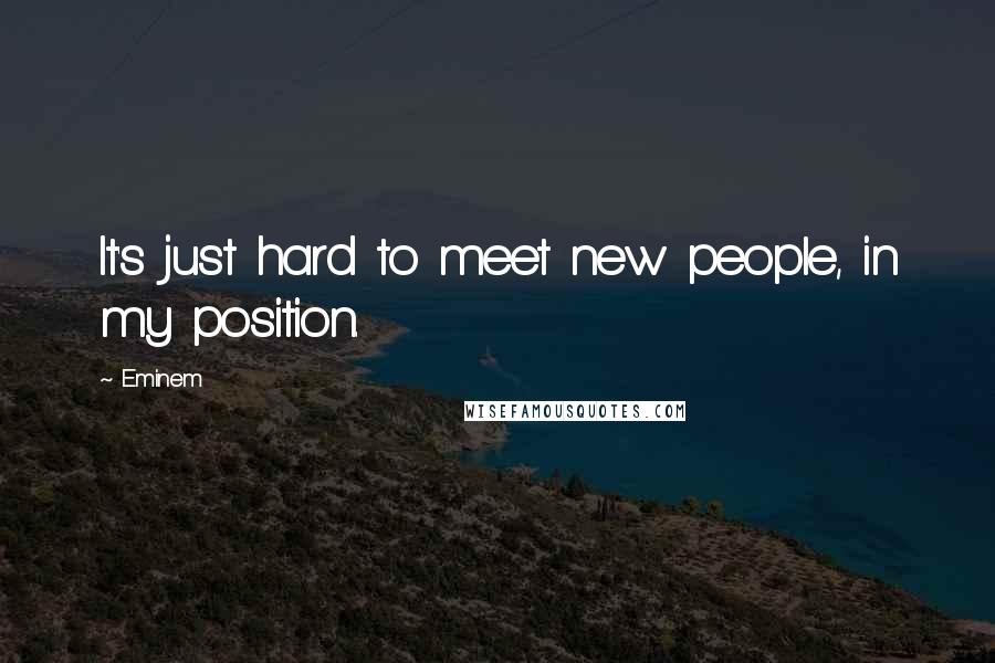 Eminem Quotes: It's just hard to meet new people, in my position.