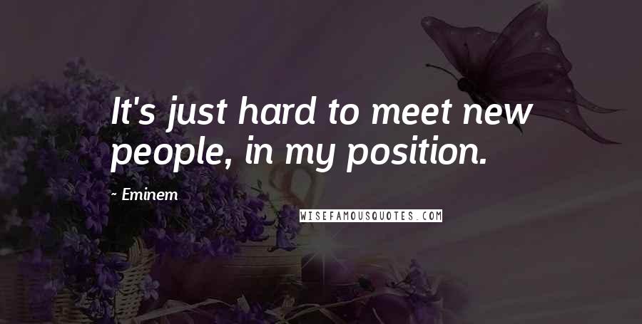Eminem Quotes: It's just hard to meet new people, in my position.