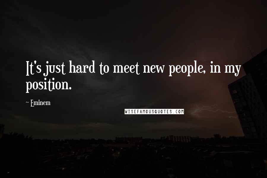 Eminem Quotes: It's just hard to meet new people, in my position.
