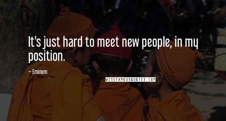 Eminem Quotes: It's just hard to meet new people, in my position.
