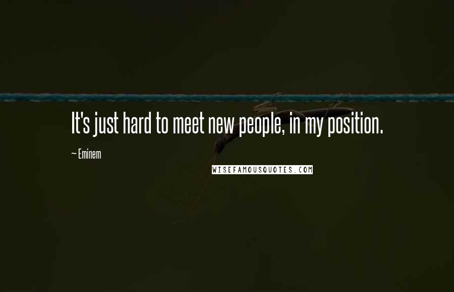 Eminem Quotes: It's just hard to meet new people, in my position.