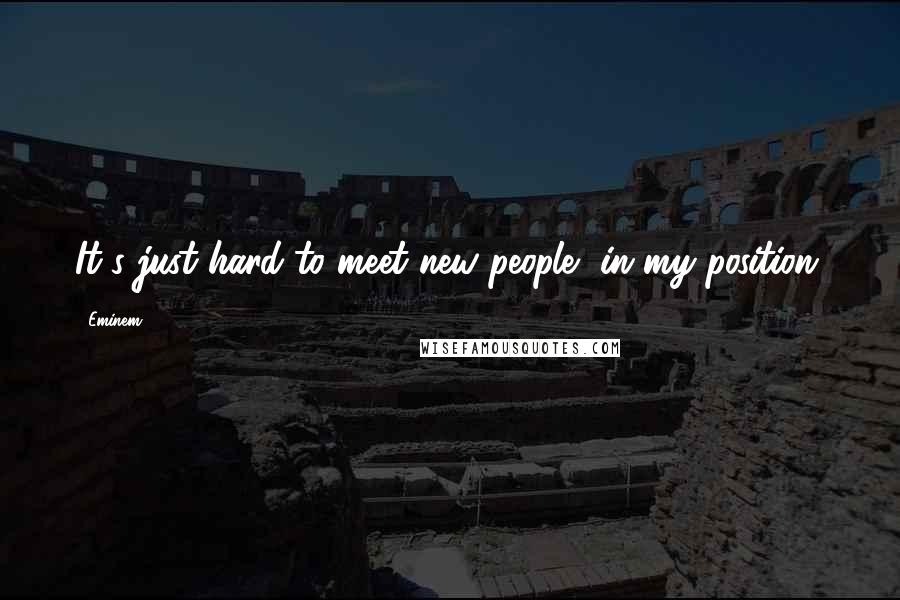 Eminem Quotes: It's just hard to meet new people, in my position.