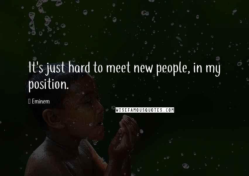 Eminem Quotes: It's just hard to meet new people, in my position.