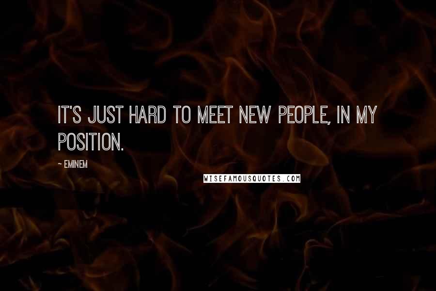 Eminem Quotes: It's just hard to meet new people, in my position.