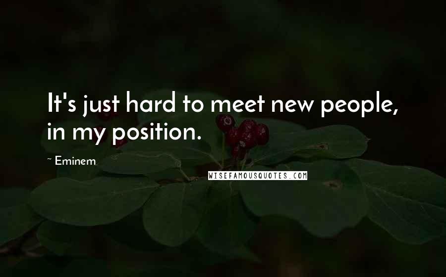 Eminem Quotes: It's just hard to meet new people, in my position.