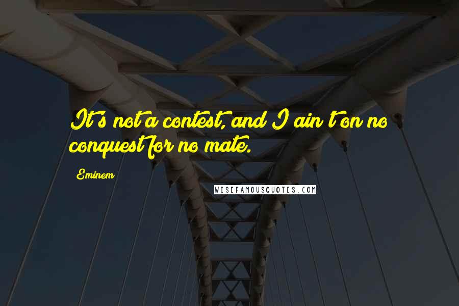 Eminem Quotes: It's not a contest, and I ain't on no conquest for no mate.