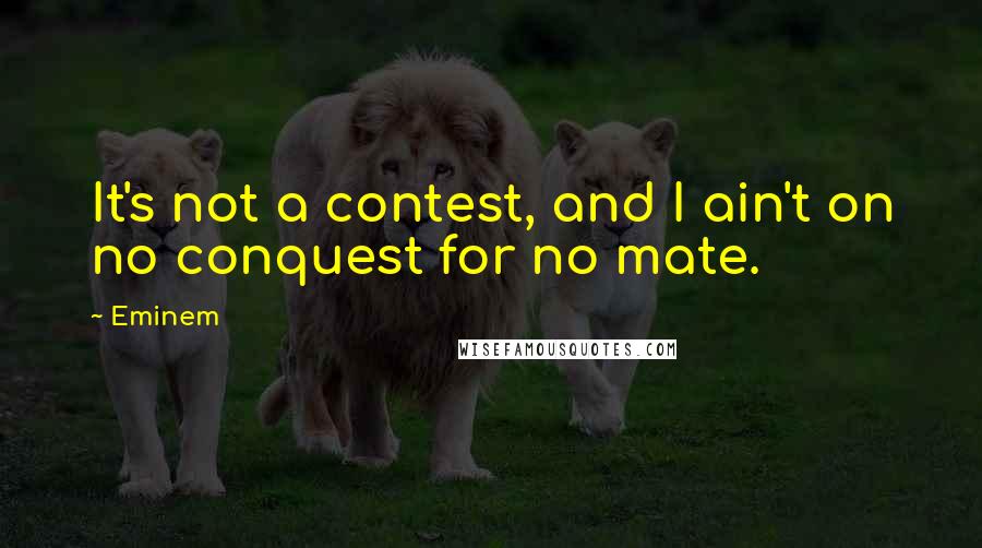 Eminem Quotes: It's not a contest, and I ain't on no conquest for no mate.