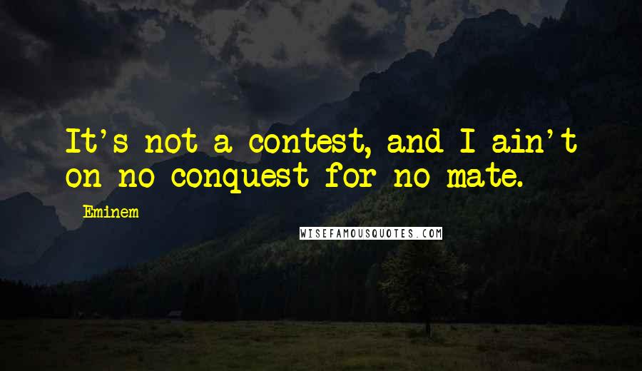 Eminem Quotes: It's not a contest, and I ain't on no conquest for no mate.