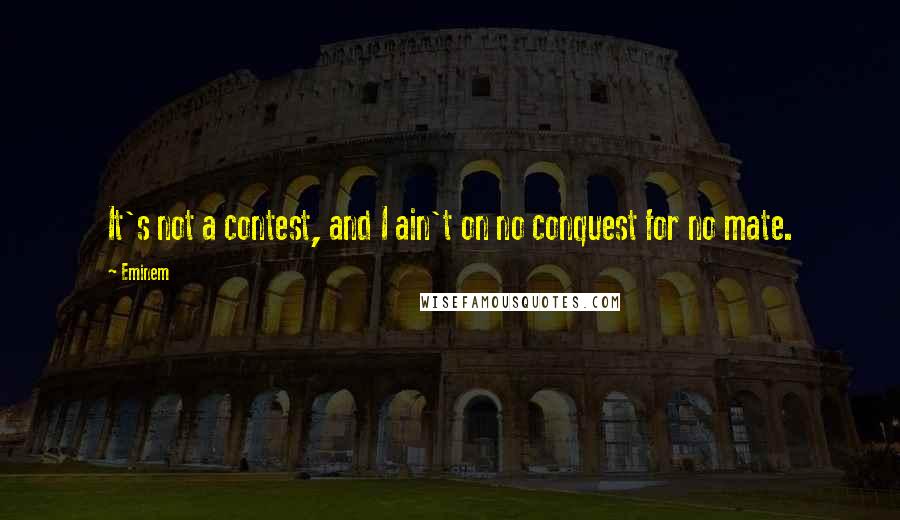 Eminem Quotes: It's not a contest, and I ain't on no conquest for no mate.