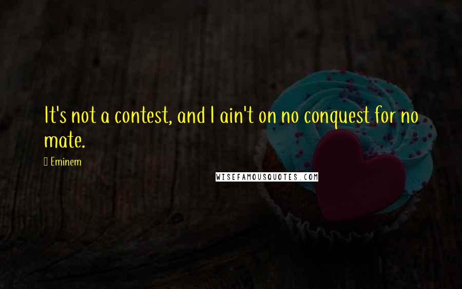 Eminem Quotes: It's not a contest, and I ain't on no conquest for no mate.