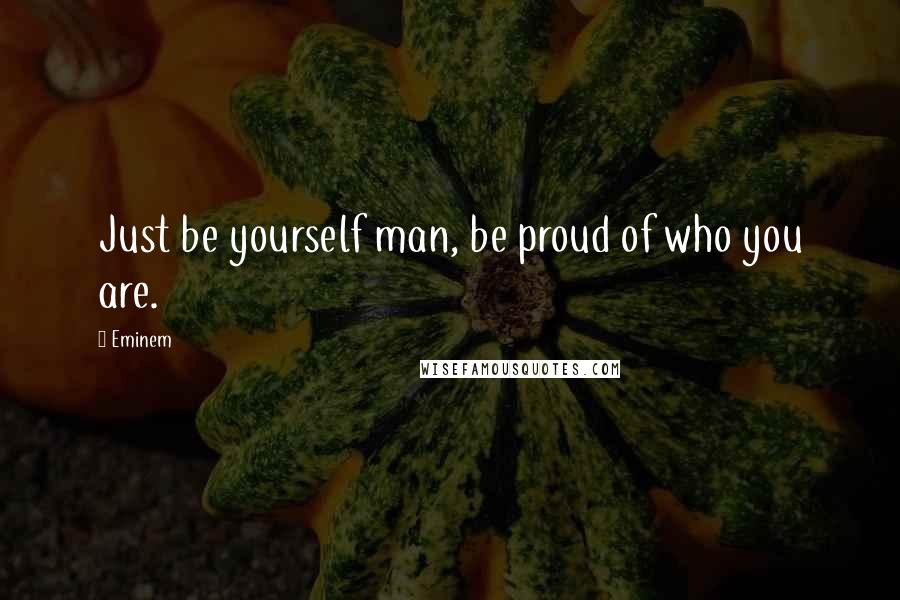 Eminem Quotes: Just be yourself man, be proud of who you are.