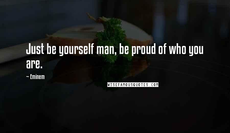 Eminem Quotes: Just be yourself man, be proud of who you are.