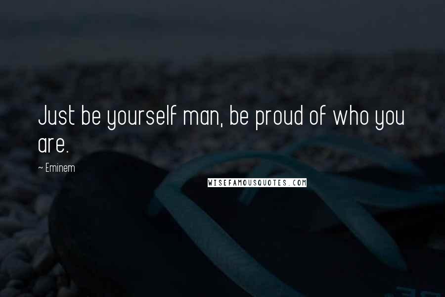 Eminem Quotes: Just be yourself man, be proud of who you are.