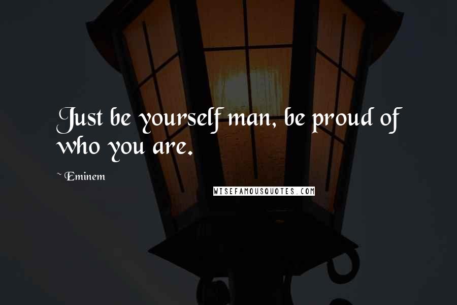 Eminem Quotes: Just be yourself man, be proud of who you are.