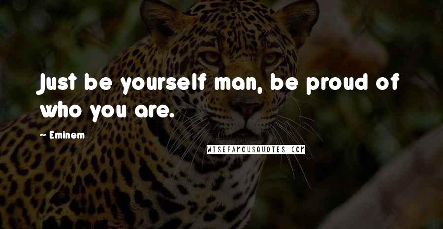 Eminem Quotes: Just be yourself man, be proud of who you are.