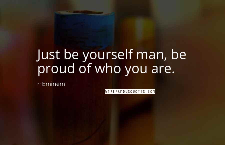 Eminem Quotes: Just be yourself man, be proud of who you are.