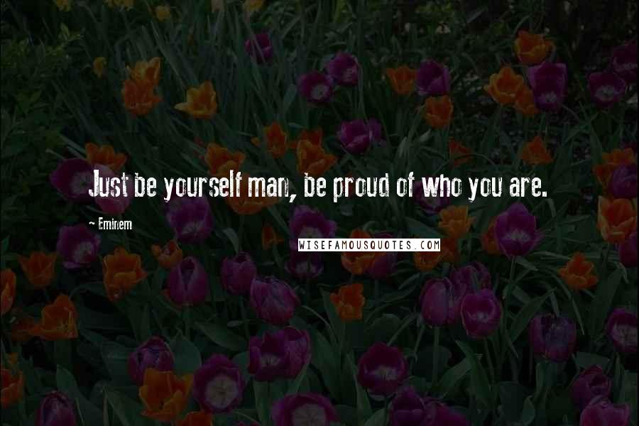 Eminem Quotes: Just be yourself man, be proud of who you are.