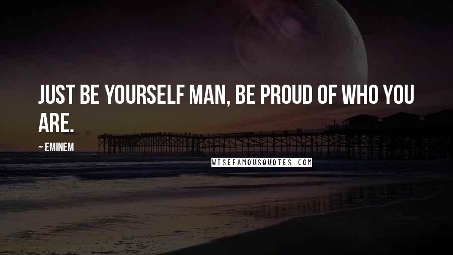 Eminem Quotes: Just be yourself man, be proud of who you are.