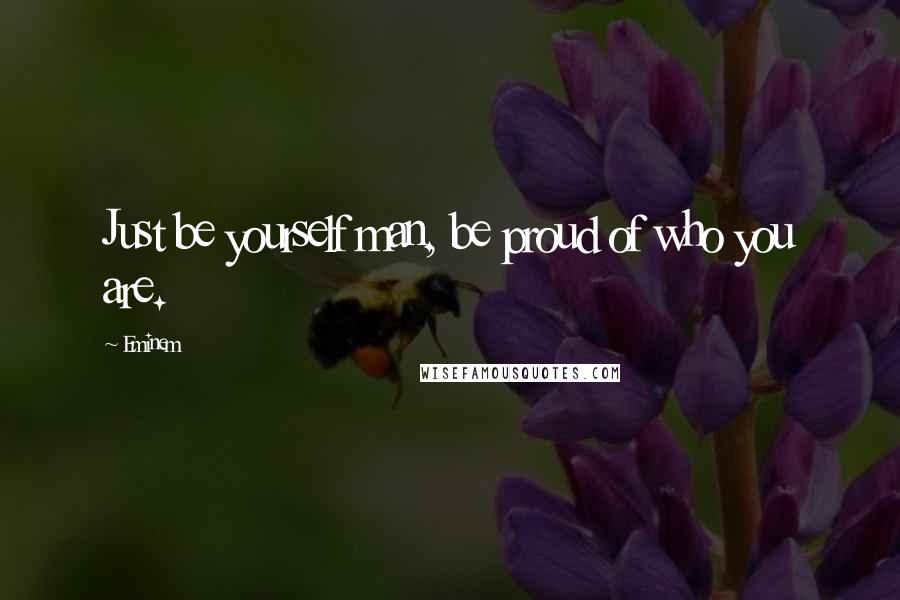 Eminem Quotes: Just be yourself man, be proud of who you are.