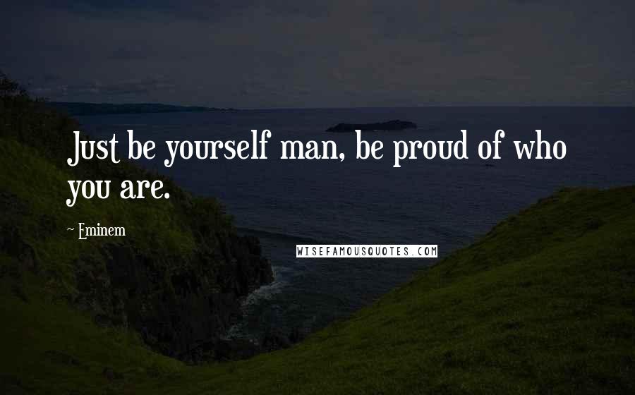 Eminem Quotes: Just be yourself man, be proud of who you are.