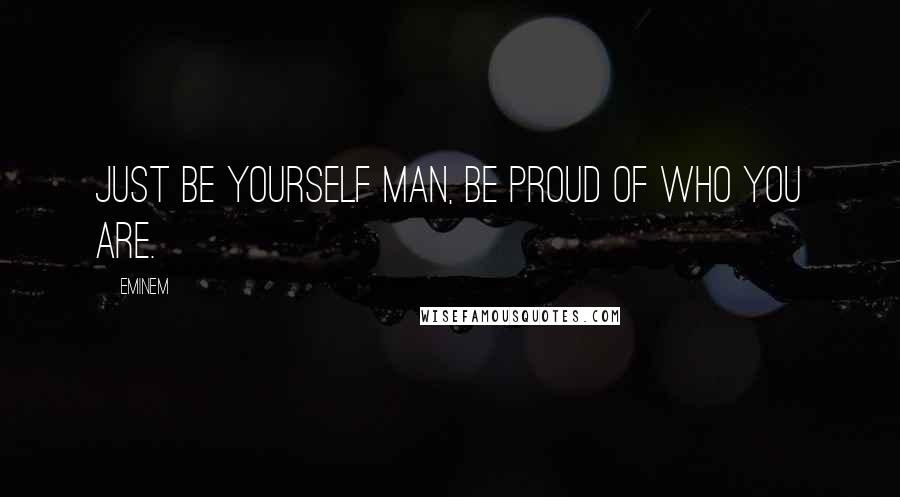 Eminem Quotes: Just be yourself man, be proud of who you are.