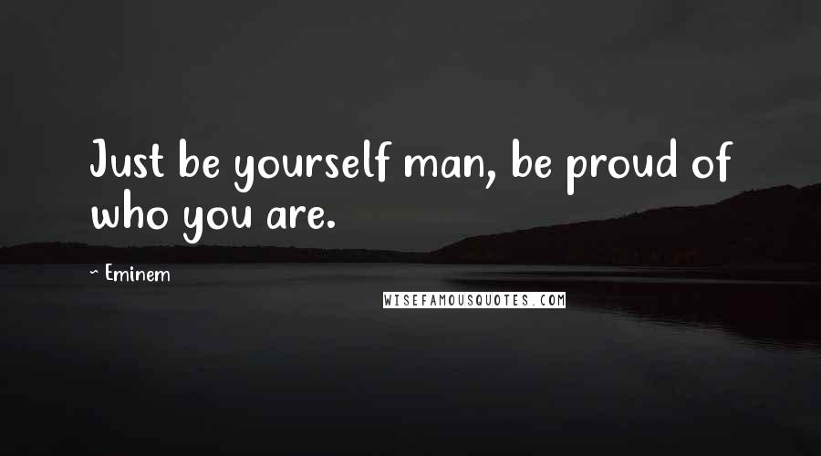 Eminem Quotes: Just be yourself man, be proud of who you are.