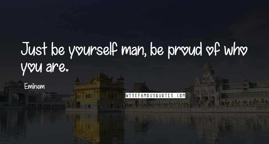 Eminem Quotes: Just be yourself man, be proud of who you are.