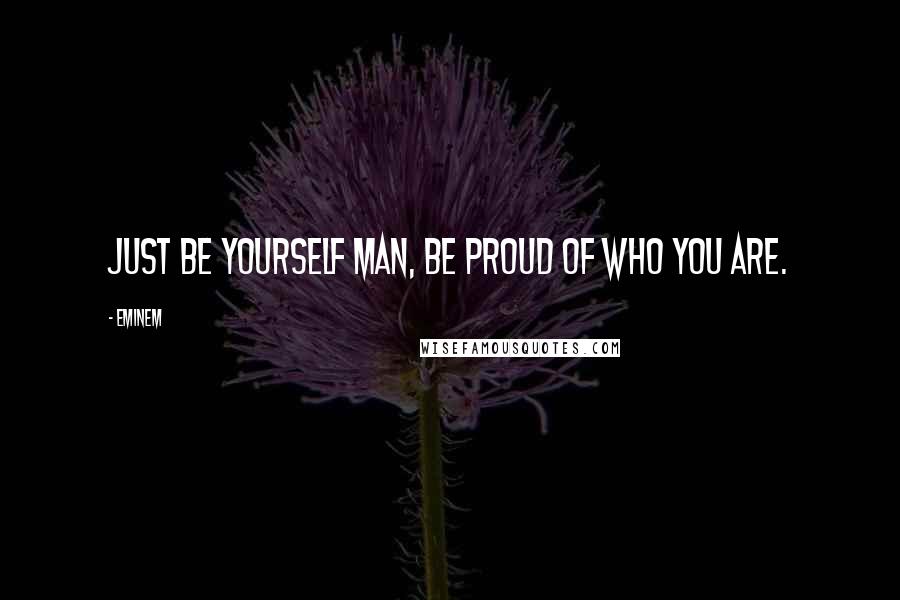 Eminem Quotes: Just be yourself man, be proud of who you are.