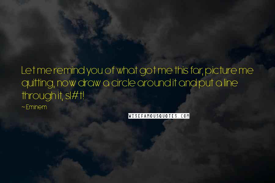 Eminem Quotes: Let me remind you of what got me this far, picture me quitting, now draw a circle around it and put a line through it, sl#t!