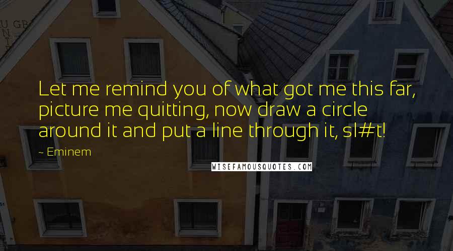 Eminem Quotes: Let me remind you of what got me this far, picture me quitting, now draw a circle around it and put a line through it, sl#t!