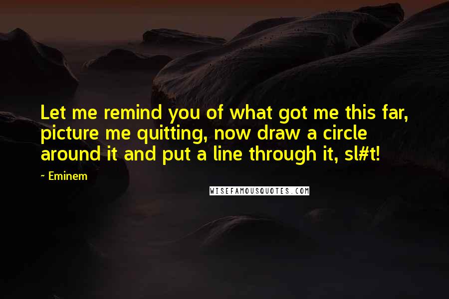 Eminem Quotes: Let me remind you of what got me this far, picture me quitting, now draw a circle around it and put a line through it, sl#t!