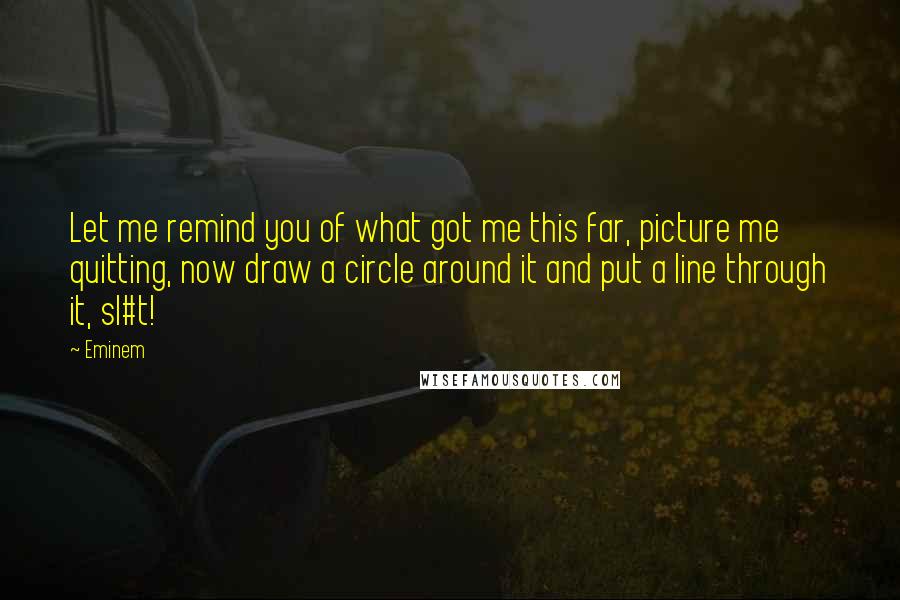 Eminem Quotes: Let me remind you of what got me this far, picture me quitting, now draw a circle around it and put a line through it, sl#t!