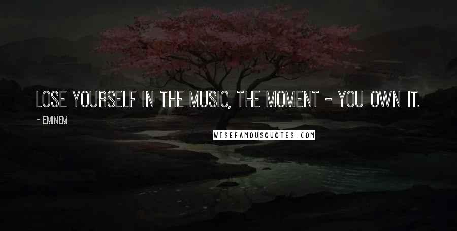 Eminem Quotes: Lose yourself in the music, the moment - you own it.