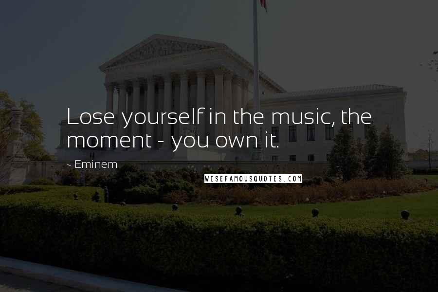 Eminem Quotes: Lose yourself in the music, the moment - you own it.