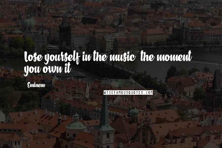 Eminem Quotes: Lose yourself in the music, the moment - you own it.