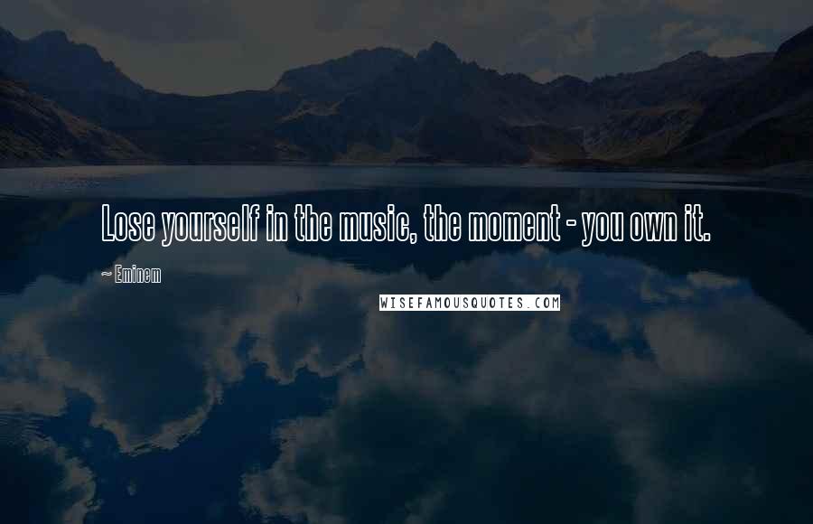 Eminem Quotes: Lose yourself in the music, the moment - you own it.