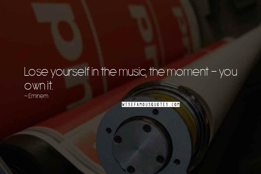 Eminem Quotes: Lose yourself in the music, the moment - you own it.