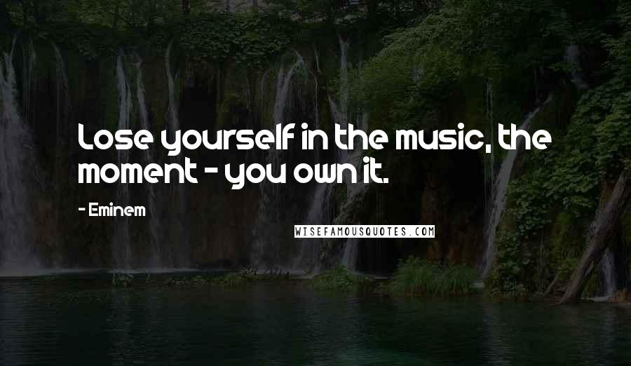 Eminem Quotes: Lose yourself in the music, the moment - you own it.