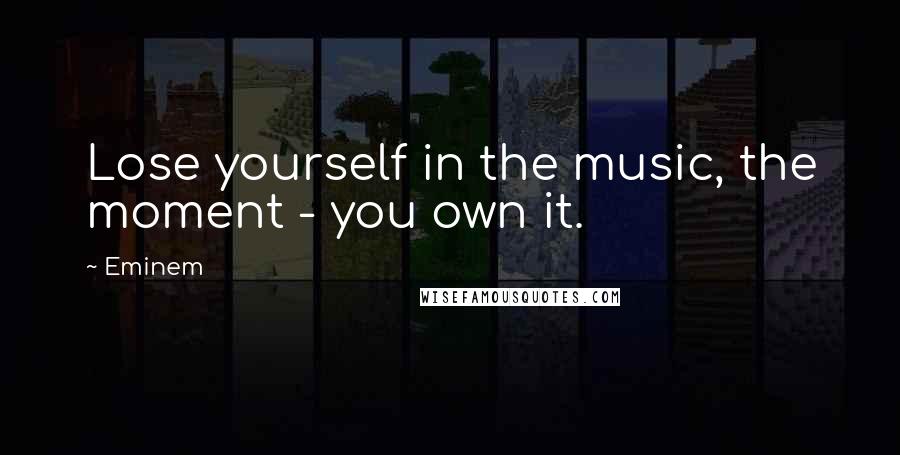 Eminem Quotes: Lose yourself in the music, the moment - you own it.
