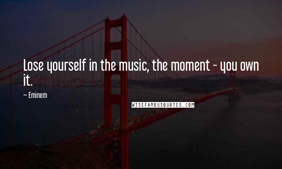 Eminem Quotes: Lose yourself in the music, the moment - you own it.