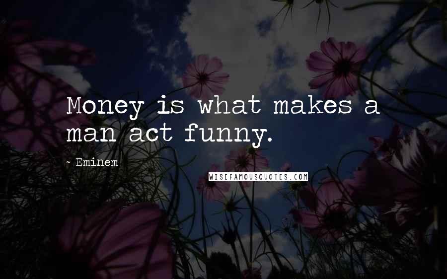 Eminem Quotes: Money is what makes a man act funny.