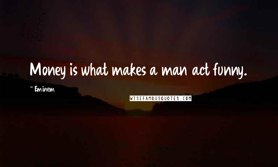 Eminem Quotes: Money is what makes a man act funny.