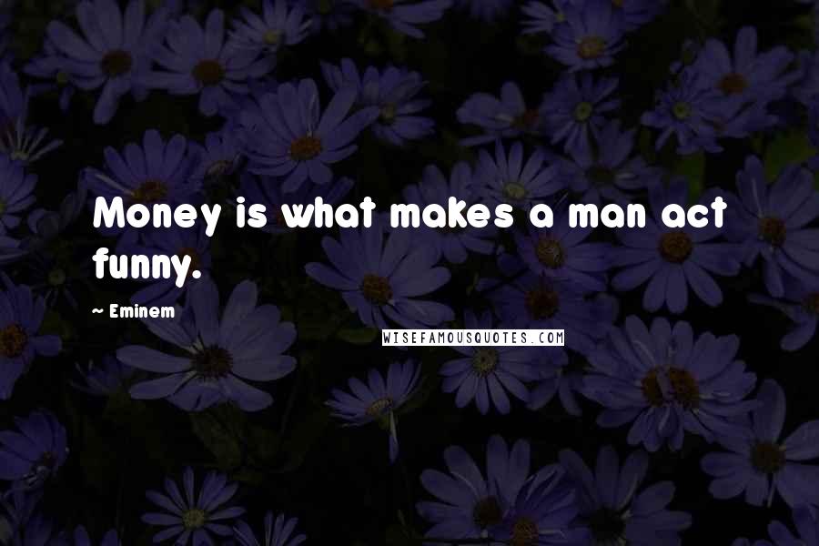 Eminem Quotes: Money is what makes a man act funny.