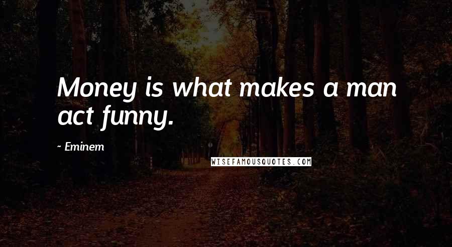 Eminem Quotes: Money is what makes a man act funny.