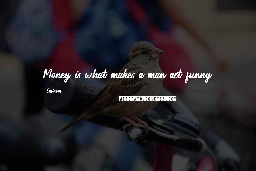 Eminem Quotes: Money is what makes a man act funny.